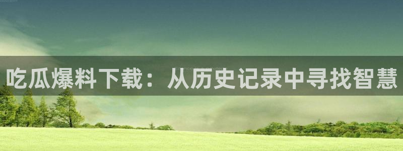 91吃瓜网今日吃瓜入口：吃瓜爆料下载：从历史记录中寻找智慧
