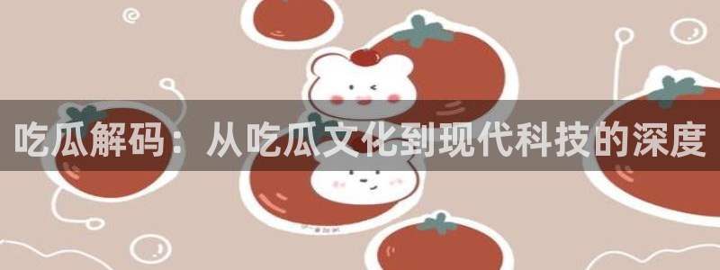 51吃瓜网今日必吃大瓜：吃瓜解码：从吃瓜文化到现代科技的深度