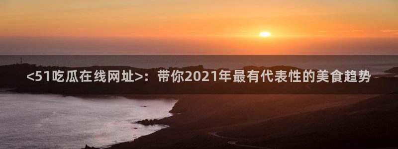 吃瓜今日吃瓜热门大瓜：<51吃瓜在线网址>：带你2021年最有代表性的美食趋势