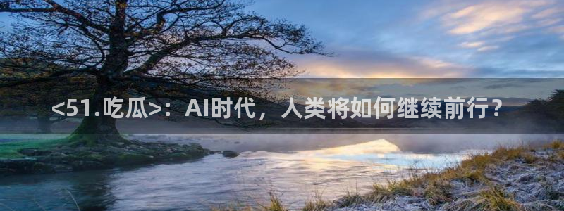 吃瓜胃酸怎么办：<51.吃瓜>：AI时代，人类将如何继续前行？