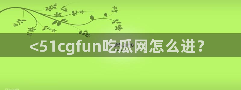 taipeinana51吃瓜：<51cgfun吃瓜网怎么进？