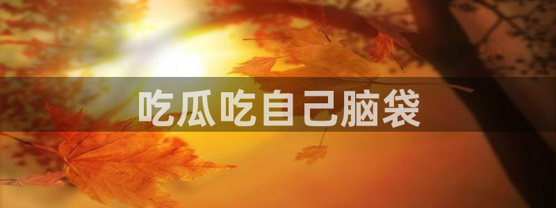 吃瓜吃到自己的死讯：吃瓜吃自己脑袋