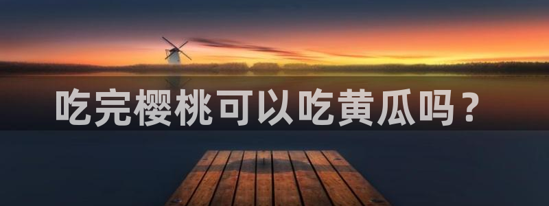 91吃瓜网今日吃瓜入口：吃完樱桃可以吃黄瓜吗？