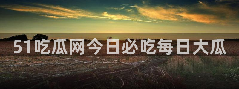 51cgfun每日吃瓜：51吃瓜网今日必吃每日大瓜
