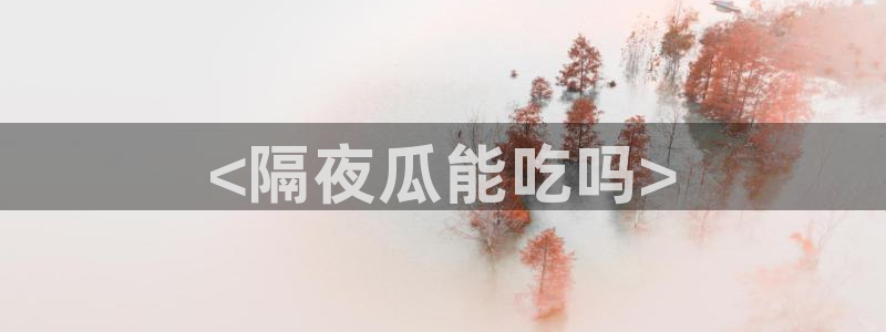 91今日吃瓜热门大瓜：<隔夜瓜能吃吗>