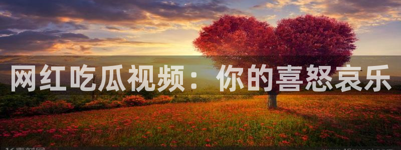 51吃瓜网今日吃瓜热门大瓜：网红吃瓜视频：你的喜怒哀乐