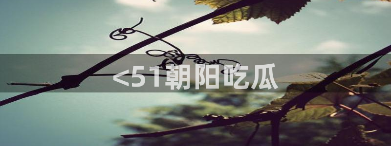 吃瓜网是全网更新最快：<51朝阳吃瓜