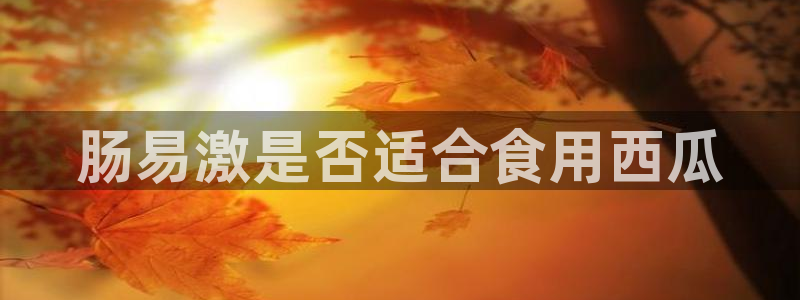 51吃瓜今日吃瓜必吃莫里：肠易激是否适合食用西瓜