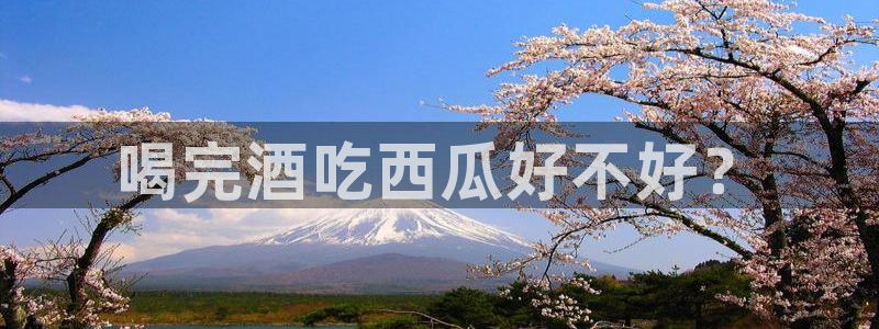 51吃瓜今日吃瓜入口最新：喝完酒吃西瓜好不好？