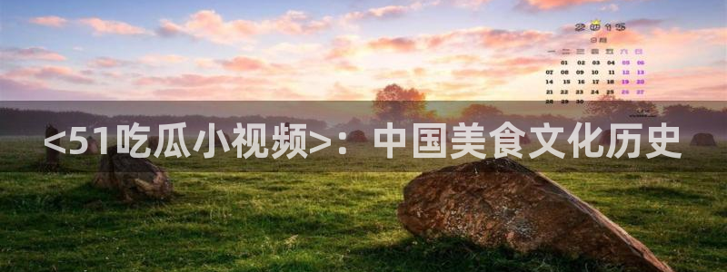 吃瓜发现我家皆大佬:<51吃瓜小视频>:中国美食文化历史