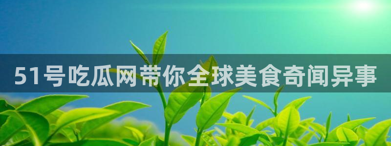 51.cgfun吃瓜:51号吃瓜网带你全球美食奇闻异事
