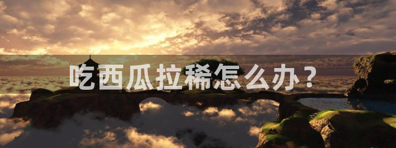 51cgfun吃瓜网怎么进：吃西瓜拉稀怎么办？