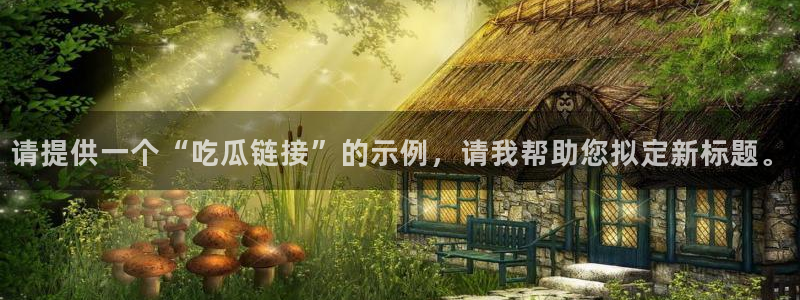 吃瓜爆料网不打烊回家：请提供一个“吃瓜链接”的示例，请我帮助您拟定新标题。