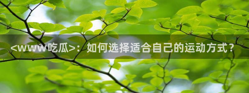 51吃瓜网 张津瑜：<www吃瓜>：如何选择适合自己的运动方式？