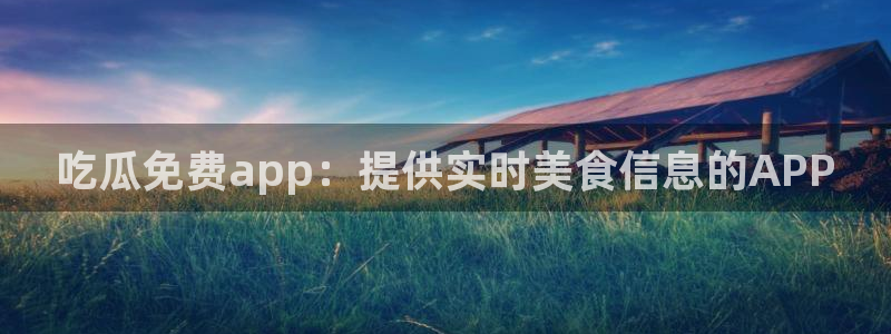 51吃瓜网今日必吃每日大瓜：吃瓜免费app：提供实时美食信息的APP