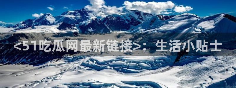 吃瓜：<51吃瓜网最新链接>：生活小贴士