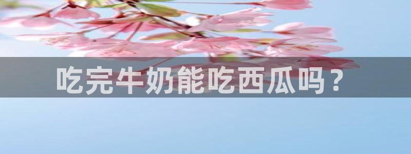 51吃瓜今日吃瓜官网最新：吃完牛奶能吃西瓜吗？