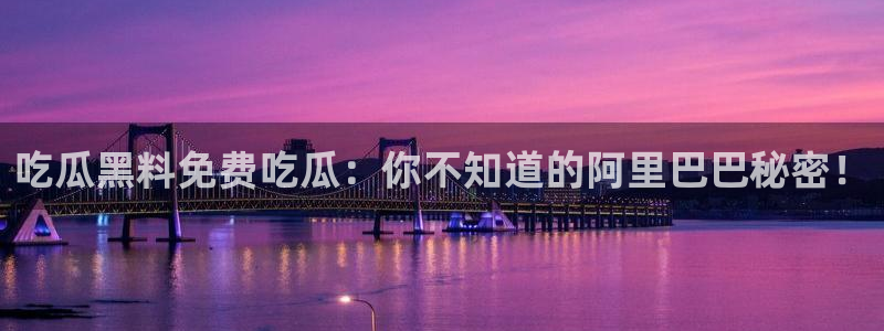 黑料专区:吃瓜黑料免费吃瓜:你不知道的阿里巴巴秘密!