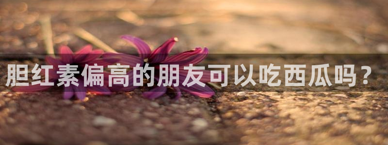 51吃瓜出品短剧怎么下载：胆红素偏高的朋友可以吃西瓜吗？