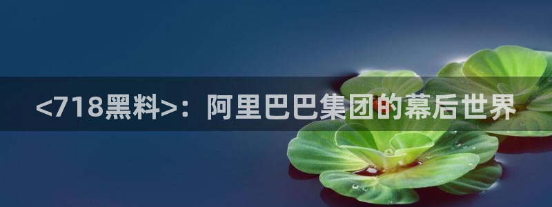 51吃瓜热门吃瓜：<718黑料>：阿里巴巴集团的幕后世界